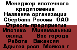 Менеджер ипотечного кредитования › Название организации ­ Сбербанк России, ОАО › Отрасль предприятия ­ Ипотека › Минимальный оклад ­ 1 - Все города Работа » Вакансии   . Адыгея респ.,Майкоп г.